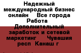 Надежный международный бизнес-онлайн. - Все города Работа » Дополнительный заработок и сетевой маркетинг   . Чувашия респ.,Канаш г.